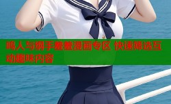 鸣人与纲手羞羞漫画专区 快速筛选互动趣味内容