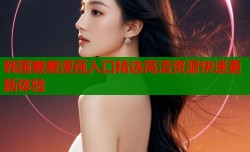 韩国羞羞漫画入口精选高清资源快速更新体验
