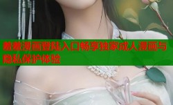 羞羞漫画登陆入口畅享独家成人漫画与隐私保护体验