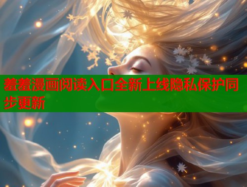 羞羞漫画阅读入口全新上线隐私保护同步更新  第1张