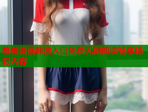 羞羞漫画韩漫入口免费无限阅读畅享精彩内容  第1张