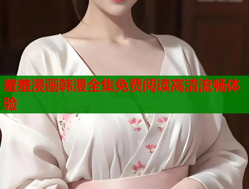 羞羞漫画韩漫全集免费阅读高清流畅体验  第1张