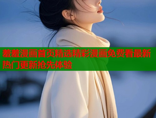 羞羞漫画首页精选精彩漫画免费看最新热门更新抢先体验  第1张
