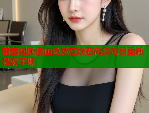 羞羞视频漫画免费在线看高清每日更新精彩不断  第1张