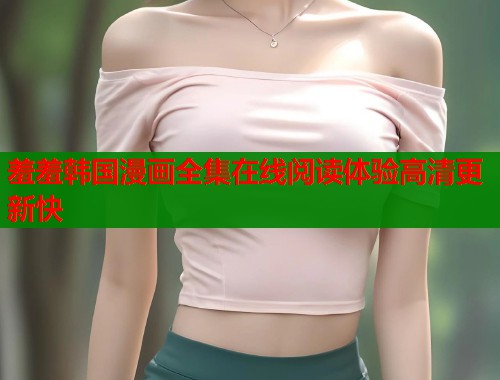 羞羞韩国漫画全集在线阅读体验高清更新快  第1张