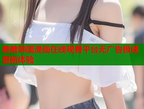 羞羞韩国漫画在线观看平台无广告极速更新体验  第2张