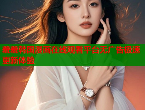 羞羞韩国漫画在线观看平台无广告极速更新体验  第1张