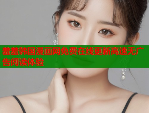 羞羞韩国漫画网免费在线更新高速无广告阅读体验  第1张