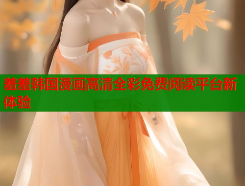 羞羞韩国漫画高清全彩免费阅读平台新体验  第1张
