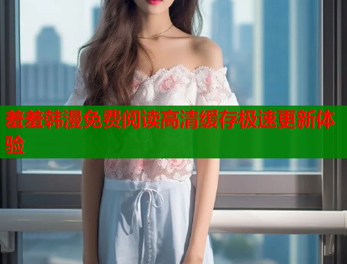 羞羞韩漫免费阅读高清缓存极速更新体验  第1张