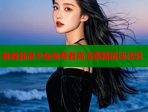 羞羞韩漫全集免费看高清更新极速体验  第1张