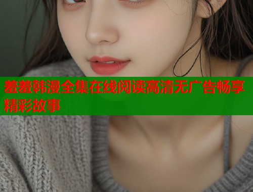 羞羞韩漫全集在线阅读高清无广告畅享精彩故事  第1张
