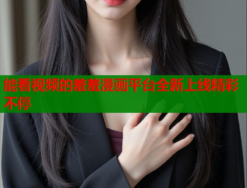 能看视频的羞羞漫画平台全新上线精彩不停  第1张