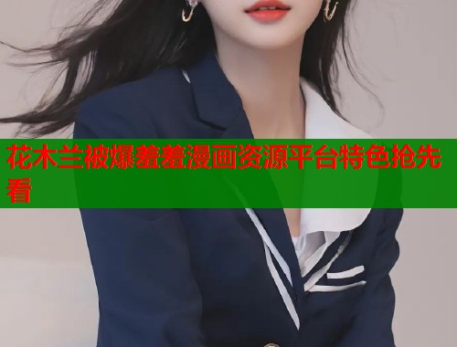 花木兰被爆羞羞漫画资源平台特色抢先看  第1张