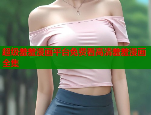 超级羞羞漫画平台免费看高清羞羞漫画全集  第1张