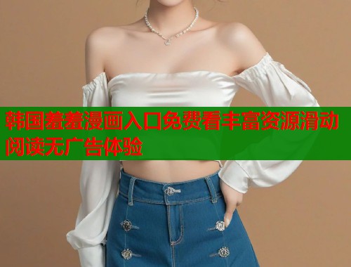 韩国羞羞漫画入口免费看丰富资源滑动阅读无广告体验  第1张
