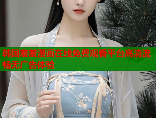 韩国羞羞漫画在线免费观看平台高清流畅无广告体验  第1张