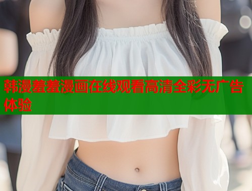 韩漫羞羞漫画在线观看高清全彩无广告体验  第1张