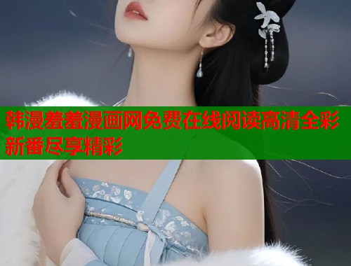 韩漫羞羞漫画网免费在线阅读高清全彩新番尽享精彩  第1张