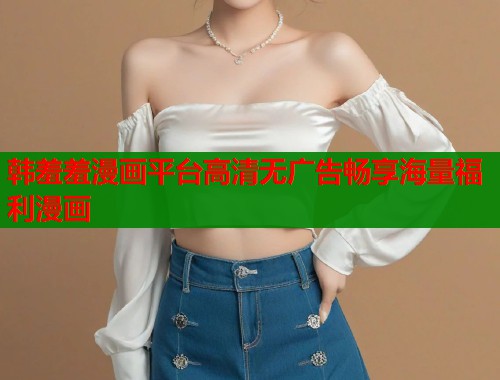 韩羞羞漫画平台高清无广告畅享海量福利漫画  第1张