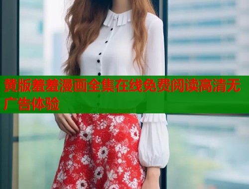 黄版羞羞漫画全集在线免费阅读高清无广告体验  第1张
