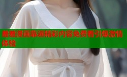 羞羞漫画靠逼精彩内容免费看引爆激情体验