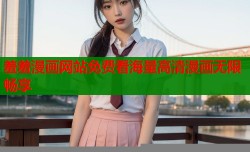 羞羞漫画网站免费看海量高清漫画无限畅享