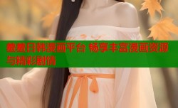 羞羞日韩漫画平台 畅享丰富漫画资源与精彩剧情