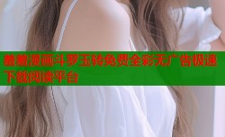 羞羞漫画斗罗玉转免费全彩无广告极速下载阅读平台
