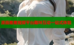 漫画羞羞视频平台趣味互动一站式体验