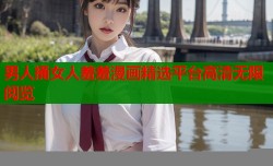 男人捅女人羞羞漫画精选平台高清无限阅览