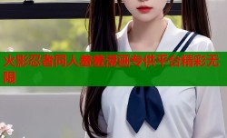 火影忍者同人羞羞漫画专供平台精彩无限