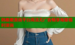 韩羞羞漫画平台高清无广告畅享海量福利漫画