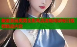 羞羞漫画男男全集高清流畅阅读每日推荐精品内容