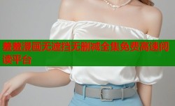 羞羞漫画无遮挡无删减全集免费高速阅读平台