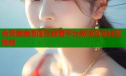 免费羞羞漫画在线看平台高清互动社区推荐