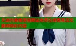 无遮挡羞羞漫画网站免费在线看高清无删减精彩内容