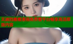 无遮挡羞羞漫画免费看平台畅享高清原版内容