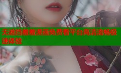 无遮挡羞羞漫画免费看平台高清流畅极速体验