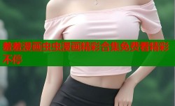 羞羞漫画虫虫漫画精彩合集免费看精彩不停