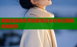 羞羞漫漫画免费追更高清全彩每日更新新番推荐