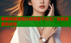 羞羞韩国漫画在线观看平台无广告极速更新体验