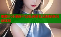 羞羞汗汗漫画平台极速更新无限畅享阅读体验