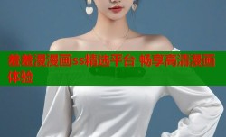 羞羞漫漫画ss精选平台 畅享高清漫画体验