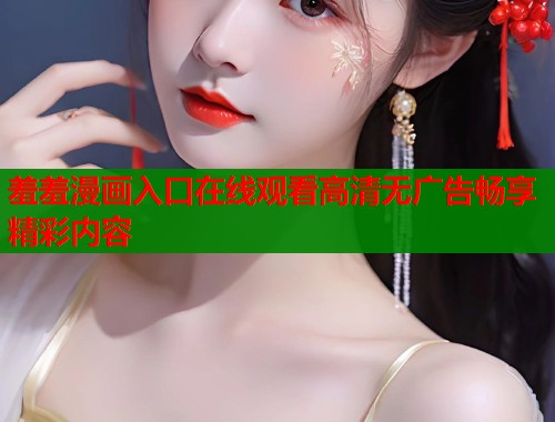 羞羞漫画入口在线观看高清无广告畅享精彩内容  第1张