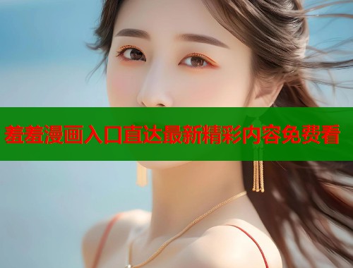 羞羞漫画入口直达最新精彩内容免费看  第2张