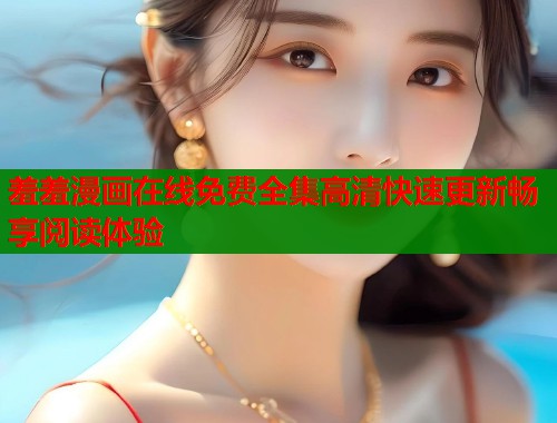 羞羞漫画在线免费全集高清快速更新畅享阅读体验  第1张