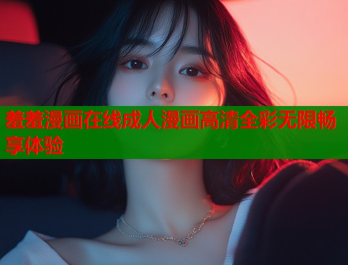 羞羞漫画在线成人漫画高清全彩无限畅享体验  第1张