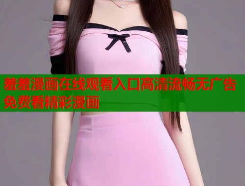 羞羞漫画在线观看入口高清流畅无广告免费看精彩漫画  第1张