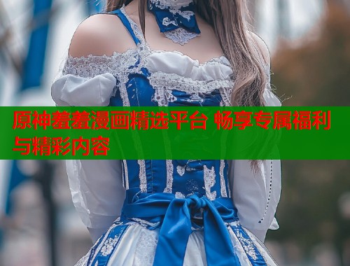 原神羞羞漫画精选平台 畅享专属福利与精彩内容  第1张